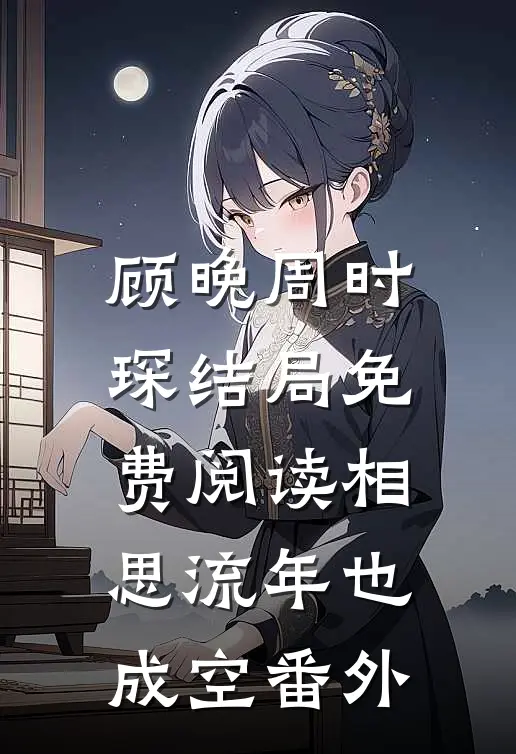 顾晚周时琛结局免费阅读相思流年也成空番外