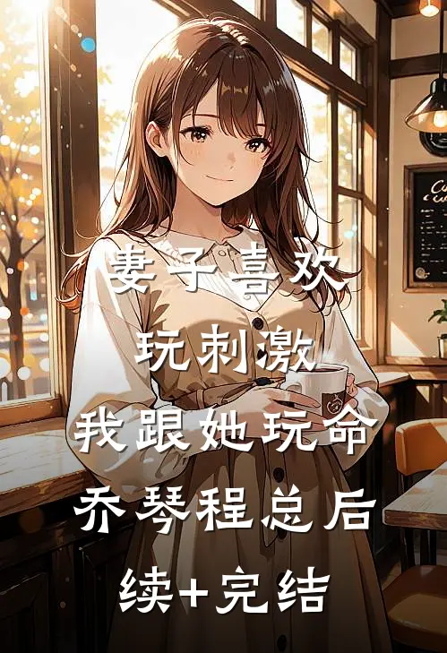 妻子喜欢玩刺激，我跟她玩命乔琴程总后续+完结