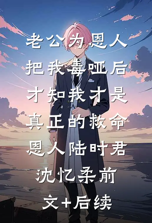 老公为恩人把我毒哑后，才知我才是真正的救命恩人陆时君沈忆柔前文+后续