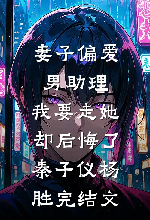 妻子偏爱男助理，我要走她却后悔了秦子仪杨胜完结文