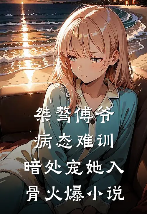桀骜傅爷病态难训，暗处宠她入骨火爆小说