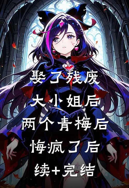 娶了残废大小姐后，两个青梅后悔疯了后续+完结