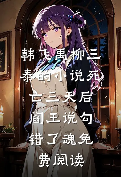 韩飞禹柳三泰的小说死亡三天后，阎王说勾错了魂免费阅读