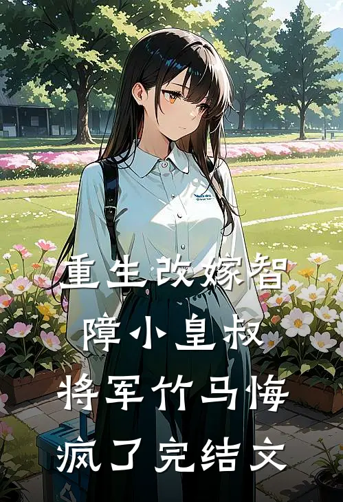 重生改嫁智障小皇叔，将军竹马悔疯了完结文