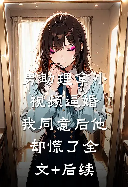 男助理拿小视频逼婚，我同意后他却慌了全文+后续