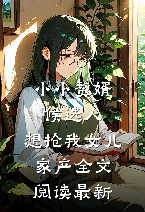 小小赘婿候选人，想抢我女儿家产全文阅读最新