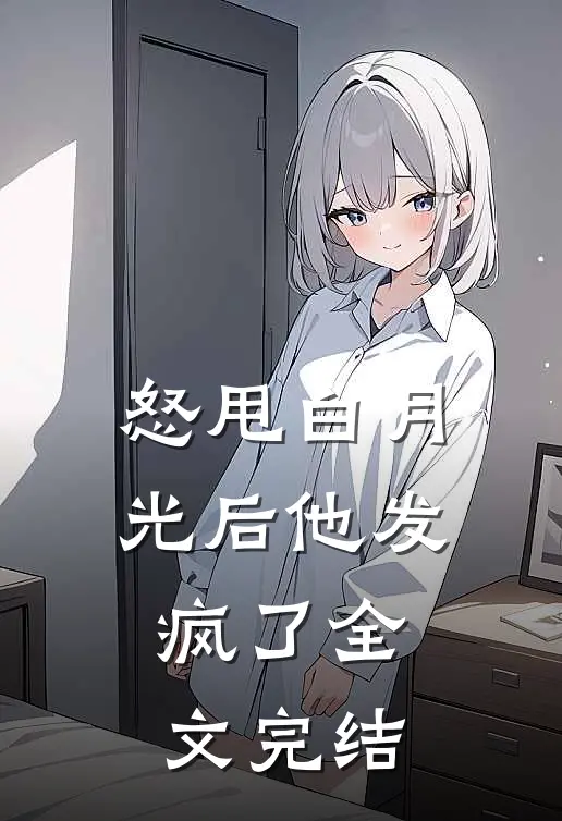 怒甩白月光后他发疯了全文完结
