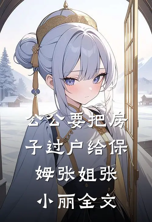 公公要把房子过户给保姆张姐张小丽全文