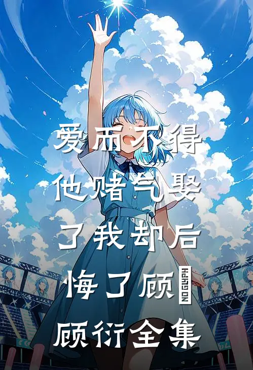 爱而不得，他赌气娶了我却后悔了顾洐顾衍全集