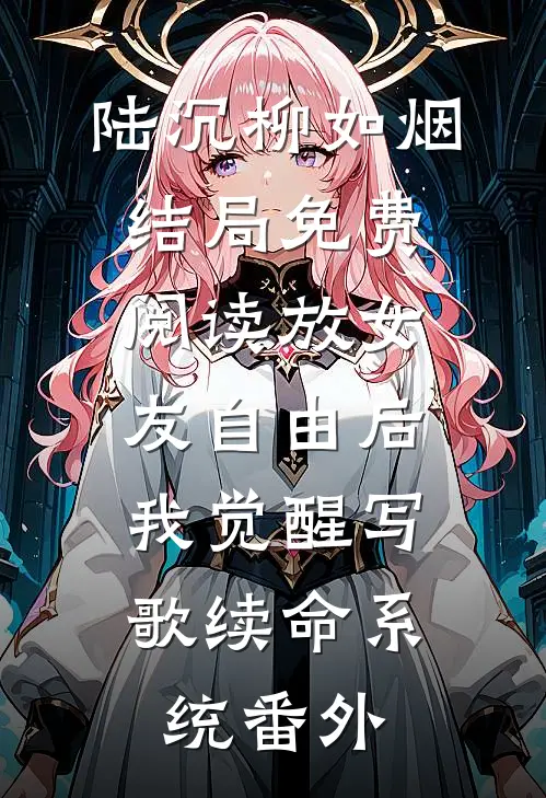 陆沉柳如烟结局免费阅读放女友自由后，我觉醒写歌续命系统番外