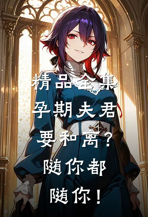 精品全集孕期夫君要和离？随你都随你！