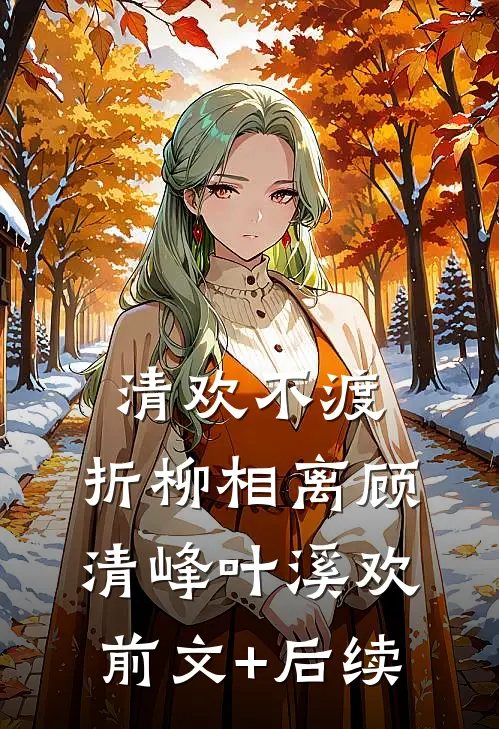 清欢不渡，折柳相离顾清峰叶溪欢前文+后续