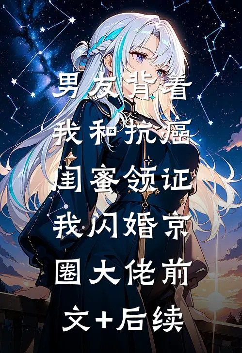 男友背着我和抗癌闺蜜领证，我闪婚京圈大佬前文+后续