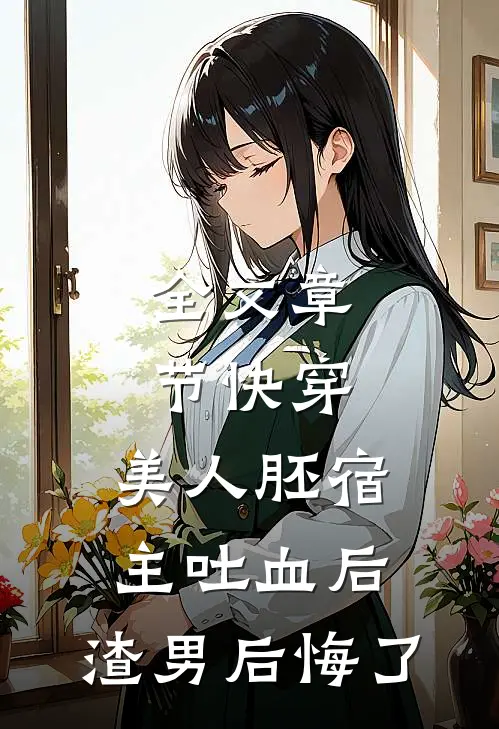 全文章节快穿：美人胚宿主吐血后，渣男后悔了