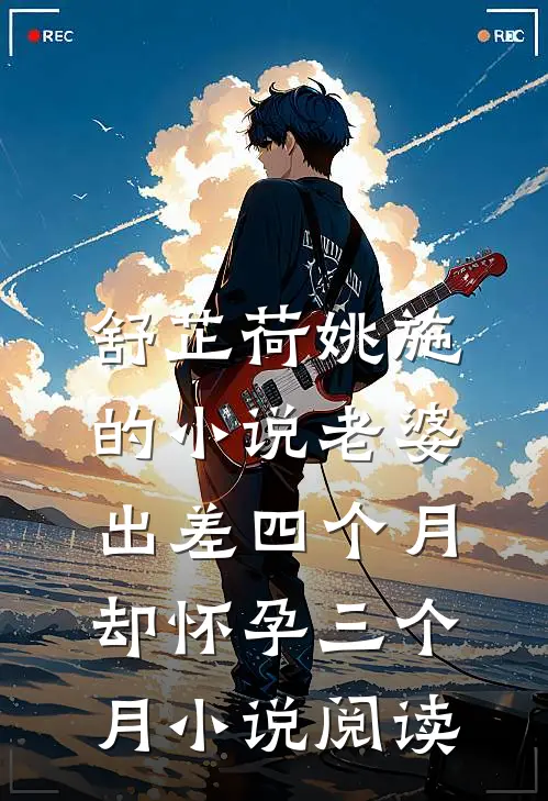 舒芷荷姚施的小说老婆出差四个月，却怀孕三个月小说阅读