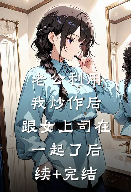 老公利用我炒作后，跟女上司在一起了后续+完结
