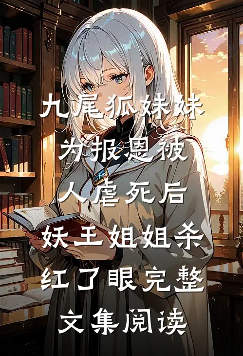 九尾狐妹妹为报恩被人虐死后，妖王姐姐杀红了眼完整文集阅读
