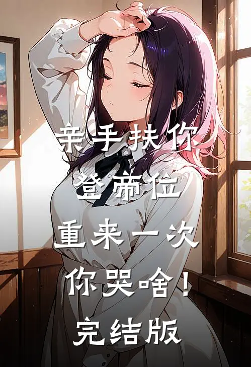 亲手扶你登帝位，重来一次你哭啥！完结版