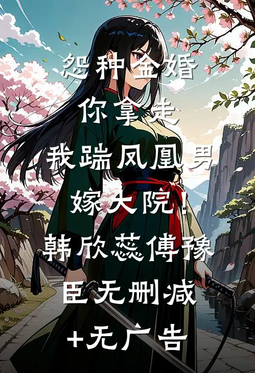 怨种金婚你拿走，我踹凤凰男嫁大院！韩欣蕊傅豫臣无删减+无广告