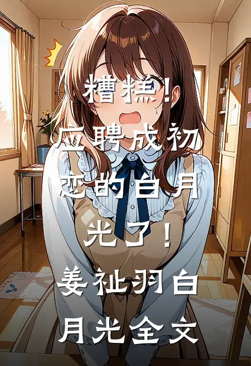 糟糕！应聘成初恋的白月光了！姜祉羽白月光全文