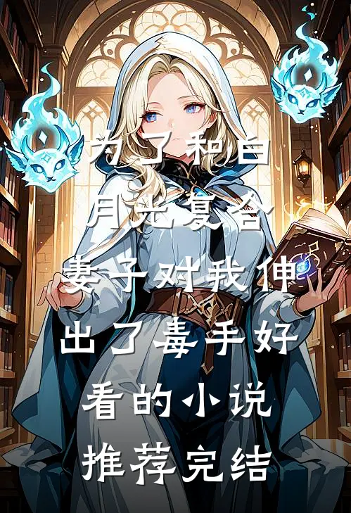 为了和白月光复合，妻子对我伸出了毒手好看的小说推荐完结