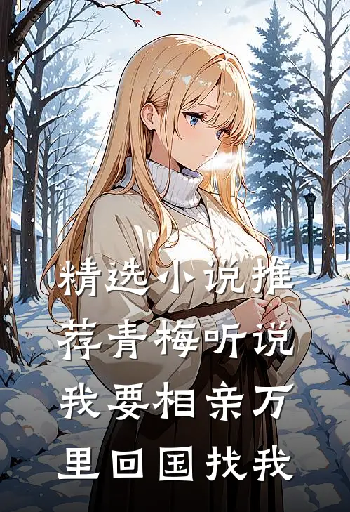 精选小说推荐青梅听说我要相亲万里回国找我