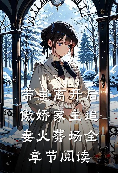 带崽离开后，傲娇家主追妻火葬场全章节阅读