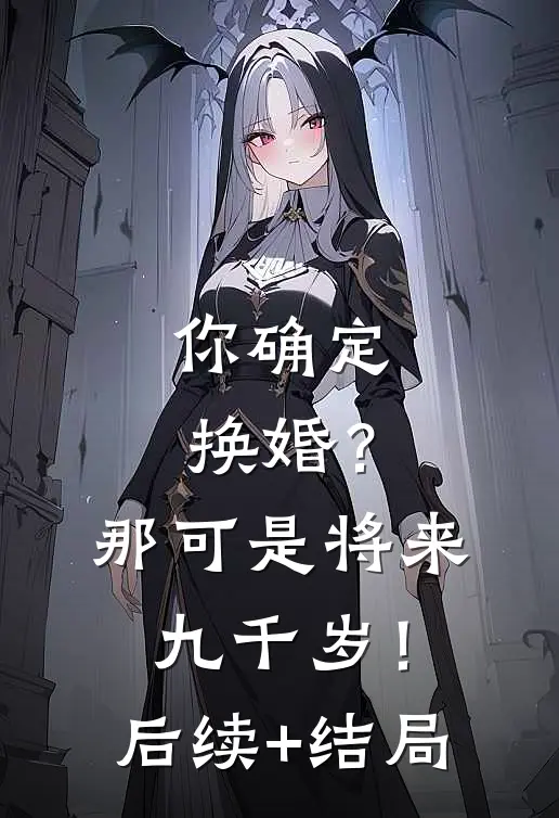你确定换婚？那可是将来九千岁！后续+结局