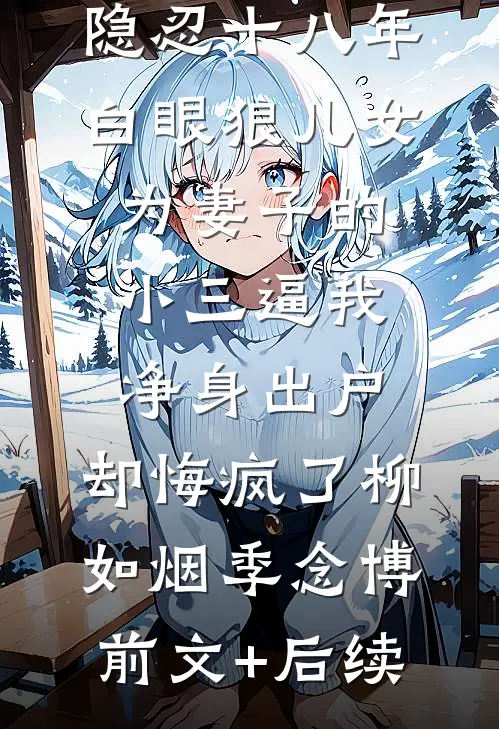 隐忍十八年，白眼狼儿女为妻子的小三逼我净身出户，却悔疯了柳如烟季念博前文+后续