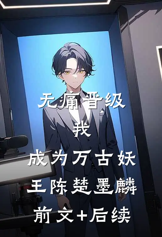 无痛晋级，我，成为万古妖王陈楚墨麟前文+后续