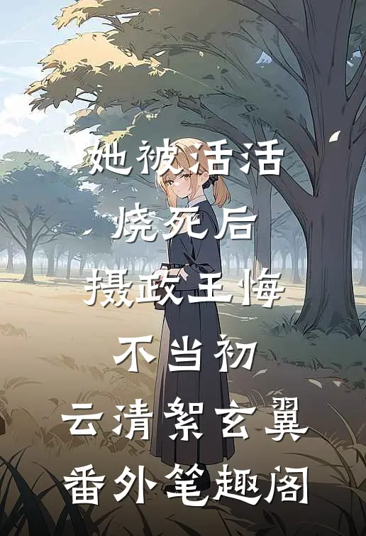 她被活活烧死后，摄政王悔不当初：云清絮玄翼番外笔趣阁