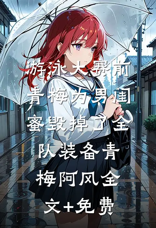 游泳大赛前，青梅为男闺蜜毁掉了全队装备青梅阿风全文+免费