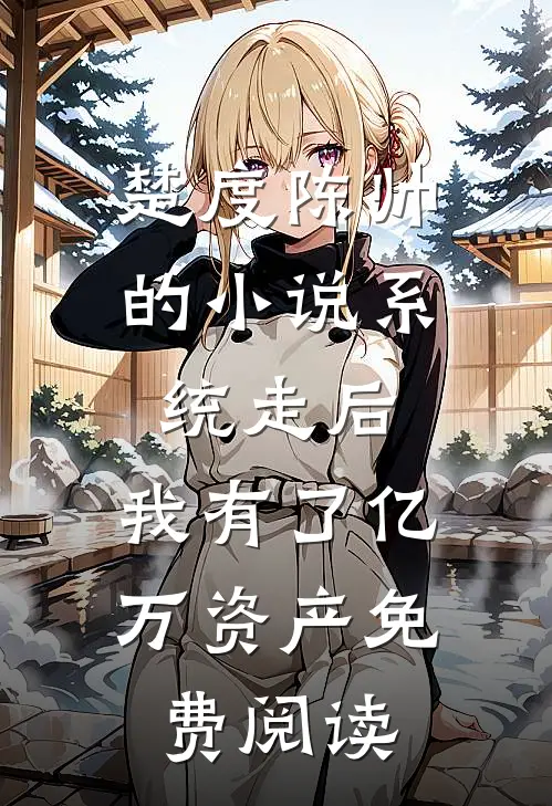 楚度陈帅的小说系统走后，我有了亿万资产免费阅读