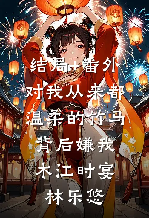 结局+番外对我从来都温柔的竹马，背后嫌我木江时宴林乐悠
