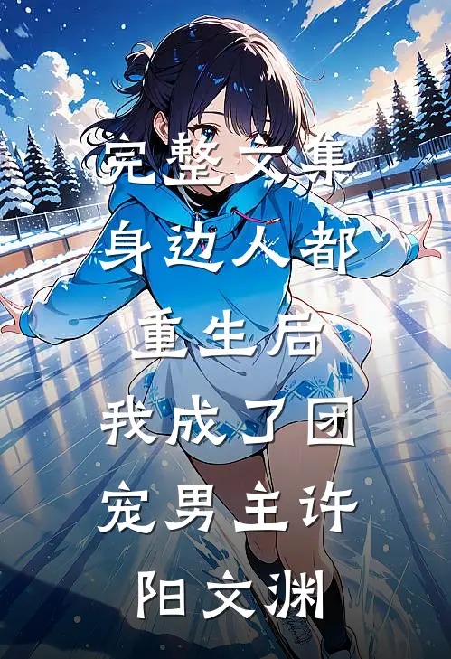 完整文集身边人都重生后,我成了团宠男主许阳文渊