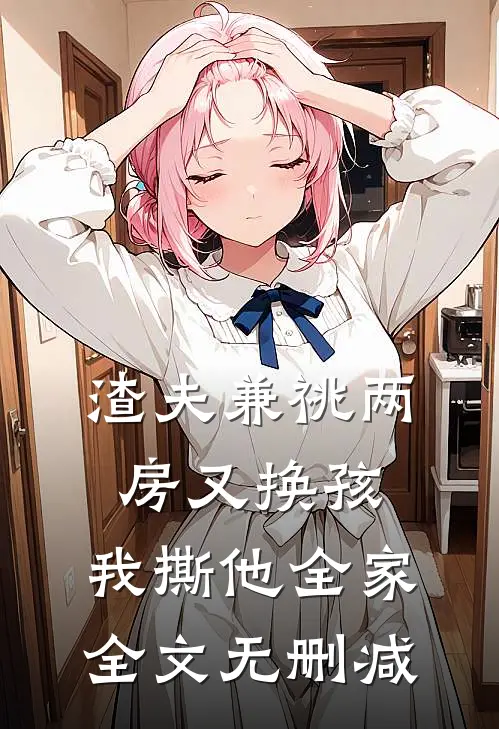 渣夫兼祧两房又换孩，我撕他全家全文无删减
