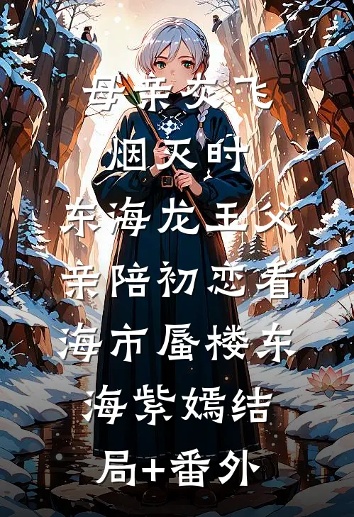 母亲灰飞烟灭时，东海龙王父亲陪初恋看海市蜃楼东海紫嫣结局+番外