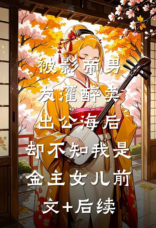 被影帝男友灌醉卖出公海后，却不知我是金主女儿前文+后续