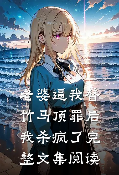 老婆逼我替竹马顶罪后，我杀疯了完整文集阅读