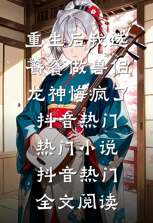 重生后我选饕餮做兽侣，龙神悔疯了抖音热门热门小说（抖音热门）全文阅读