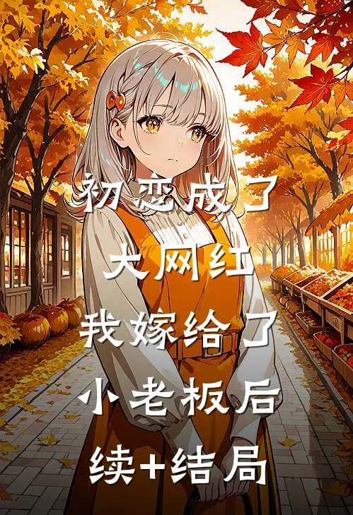 初恋成了大网红，我嫁给了小老板后续+结局