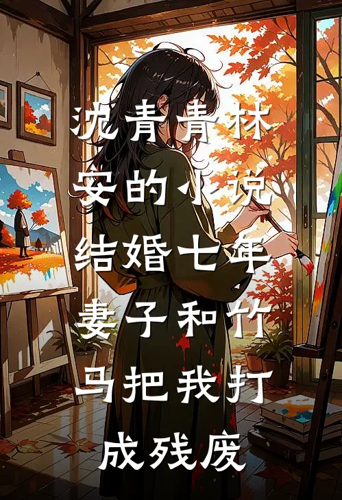 沈青青林安的小说结婚七年，妻子和竹马把我打成残废
