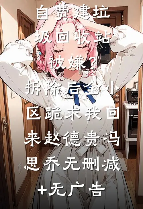 自费建垃圾回收站被嫌？拆除后，全小区跪求我回来赵德贵冯思乔无删减+无广告