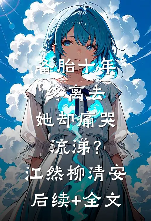 备胎十年，终离去，她却痛哭流涕？江然柳清安后续+全文