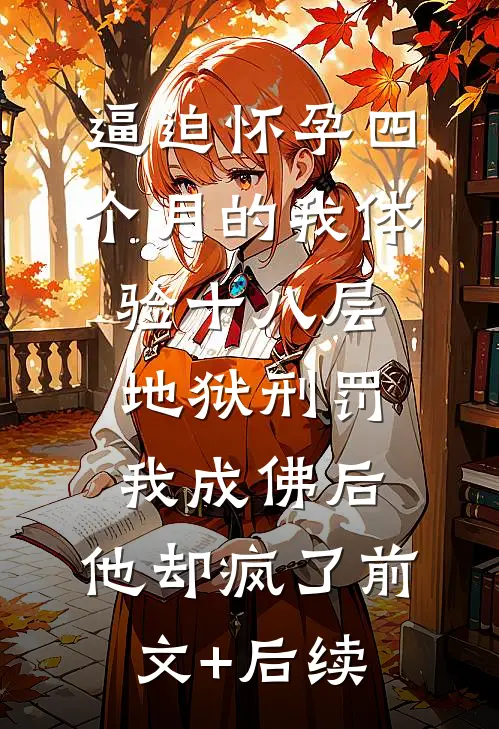 逼迫怀孕四个月的我体验十八层地狱刑罚，我成佛后，他却疯了前文+后续