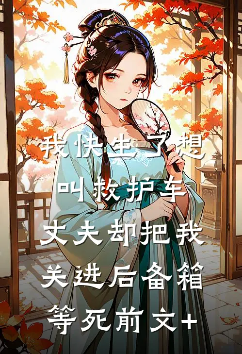 我快生了想叫救护车，丈夫却把我关进后备箱等死前文+