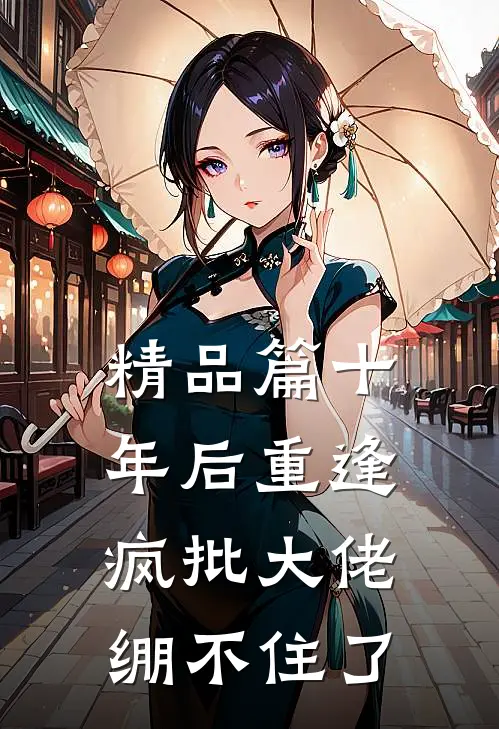 精品篇十年后重逢，疯批大佬绷不住了