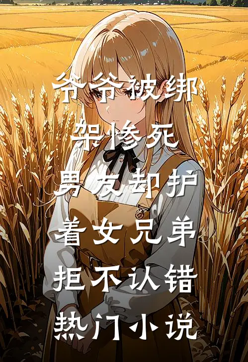 爷爷被绑架惨死，男友却护着女兄弟拒不认错热门小说