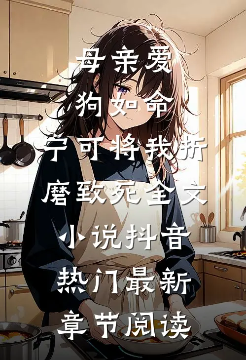 母亲爱狗如命，宁可将我折磨致死全文小说抖音热门最新章节阅读