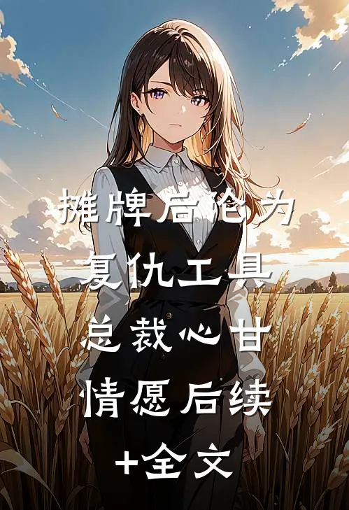 摊牌后沦为复仇工具，总裁心甘情愿后续+全文
